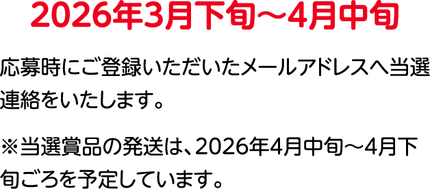 2026年3⽉下旬〜4⽉中旬 登録いただいたメールアドレスへ当選連絡をいたします。