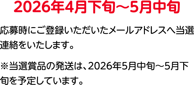 2026年4⽉下旬〜5⽉中旬 登録いただいたメールアドレスへ当選連絡をいたします。