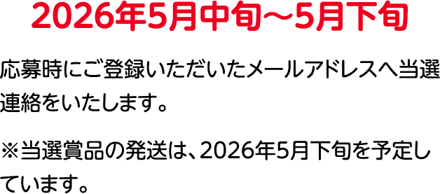 2026年5⽉中旬〜5⽉下旬 登録いただいたメールアドレスへ当選連絡をいたします。