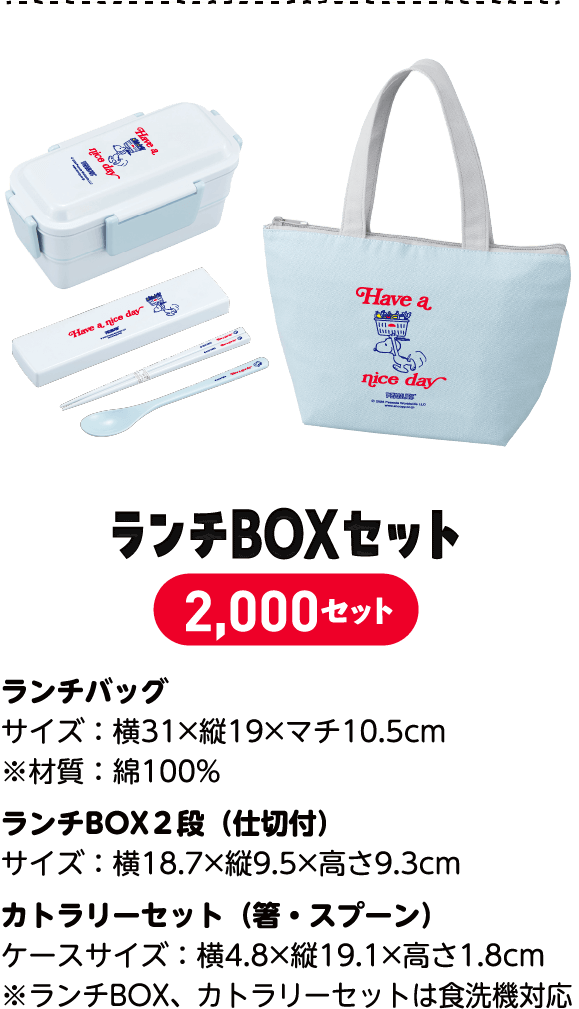 ランチBOXセット 2,000セット ランチバッグサイズ：横31×縦19×マチ10.5cm ※綿100%ランチBOX２段サイズ：横18.7×縦9.5×高さ9.3cm※仕切付カトラリーセット（箸・スプーン）ケースサイズ：横4.8×縦19.1×高さ1.8cm※ランチBOX、カトラリーセットは食洗機対応